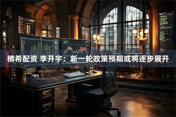 楠希配资 李开宇：新一轮政策预期或将逐步展开