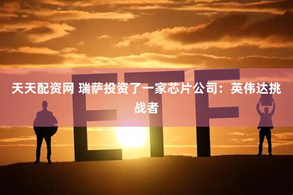 天天配资网 瑞萨投资了一家芯片公司：英伟达挑战者