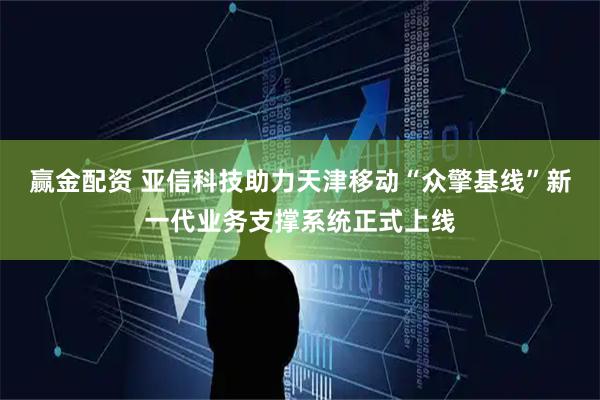 赢金配资 亚信科技助力天津移动“众擎基线”新一代业务支撑系统正式上线