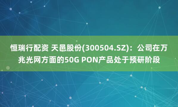 恒瑞行配资 天邑股份(300504.SZ)：公司在万兆光网方面的50G PON产品处于预研阶段