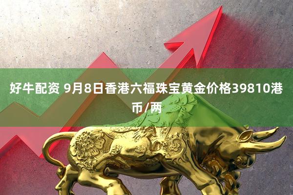 好牛配资 9月8日香港六福珠宝黄金价格39810港币/两