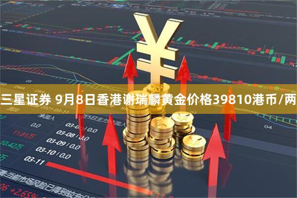 三星证券 9月8日香港谢瑞麟黄金价格39810港币/两