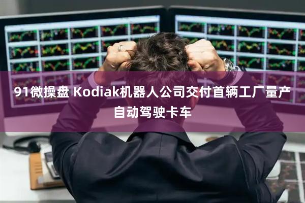 91微操盘 Kodiak机器人公司交付首辆工厂量产自动驾驶卡车