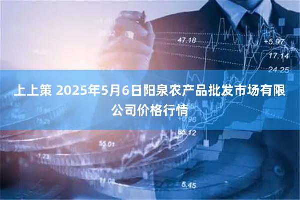 上上策 2025年5月6日阳泉农产品批发市场有限公司价格行情