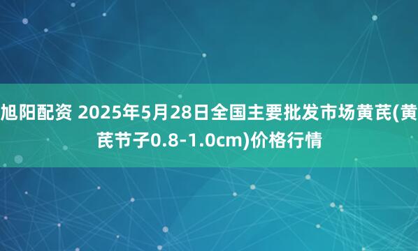 旭阳配资 2025年5月28日全国主要批发市场黄芪(黄芪节子0.8-1.0cm)价格行情