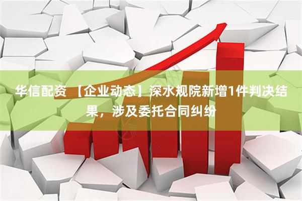 华信配资 【企业动态】深水规院新增1件判决结果，涉及委托合同纠纷