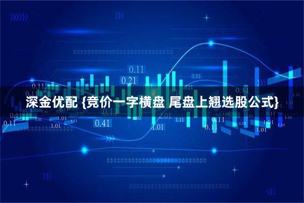 深金优配 {竞价一字横盘 尾盘上翘选股公式}