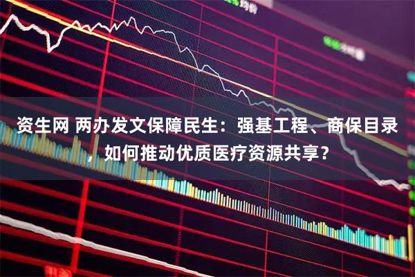 资生网 两办发文保障民生：强基工程、商保目录，如何推动优质医疗资源共享？