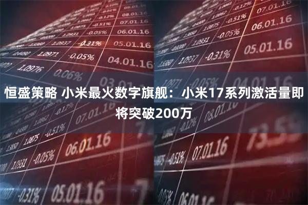 恒盛策略 小米最火数字旗舰：小米17系列激活量即将突破200万
