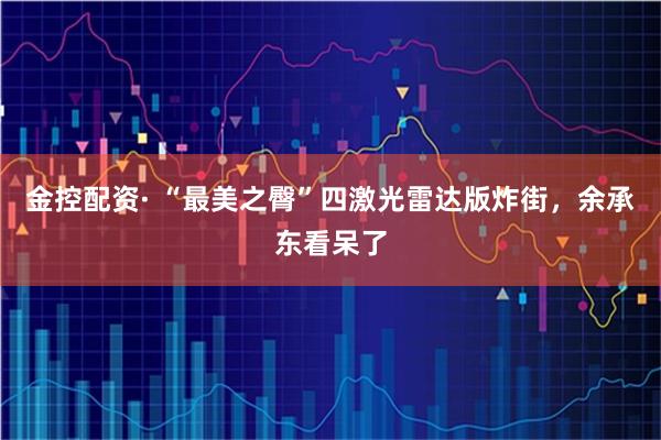 金控配资· “最美之臀”四激光雷达版炸街，余承东看呆了