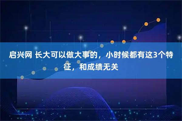 启兴网 长大可以做大事的，小时候都有这3个特征，和成绩无关