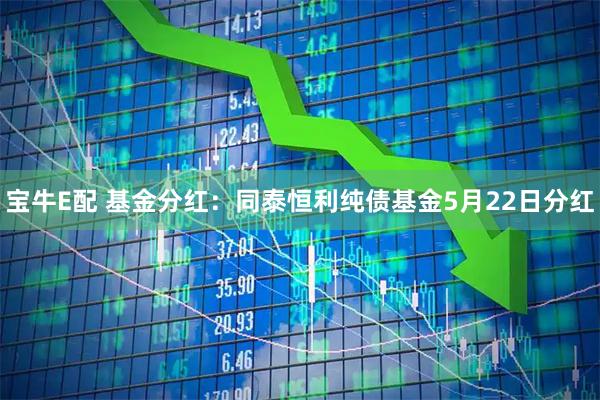 宝牛E配 基金分红：同泰恒利纯债基金5月22日分红