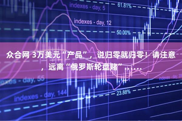 众合网 3万美元“产品”，说归零就归零！请注意，远离“俄罗斯轮盘赌”……