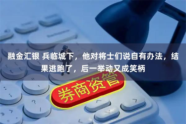 融金汇银 兵临城下，他对将士们说自有办法，结果逃跑了，后一举动又成笑柄