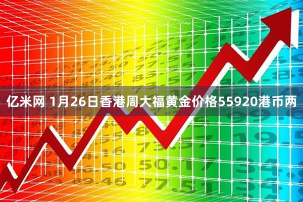 亿米网 1月26日香港周大福黄金价格55920港币两
