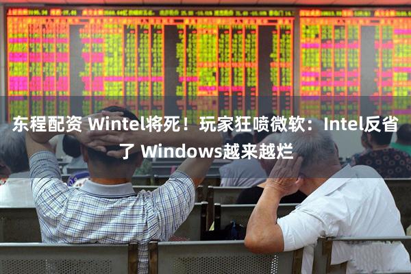 东程配资 Wintel将死！玩家狂喷微软：Intel反省了 Windows越来越烂