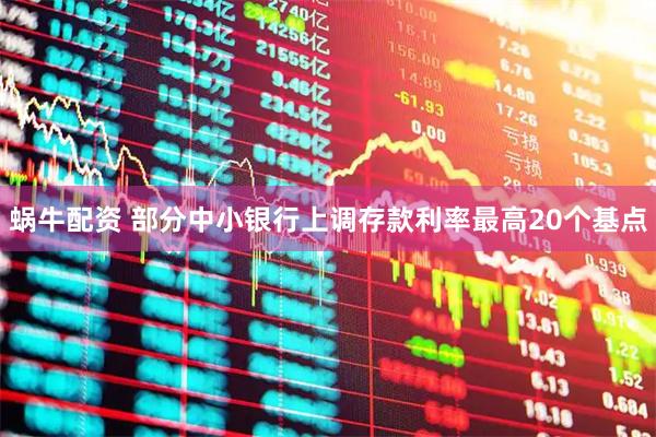 蜗牛配资 部分中小银行上调存款利率最高20个基点