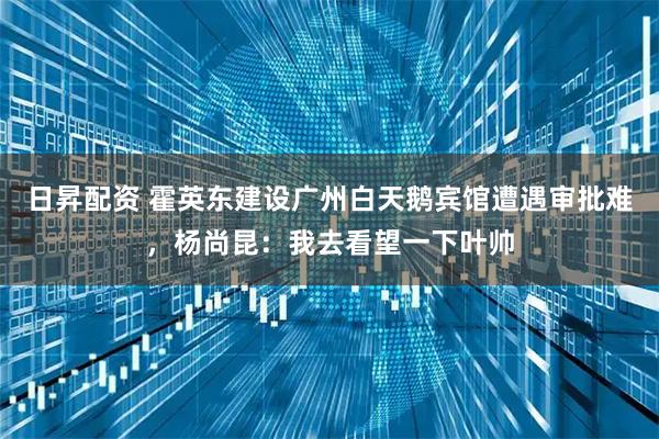 日昇配资 霍英东建设广州白天鹅宾馆遭遇审批难，杨尚昆：我去看望一下叶帅