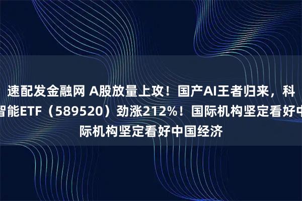 速配发金融网 A股放量上攻！国产AI王者归来，科创人工智能ETF（589520）劲涨212%！国际机构坚定看好中国经济