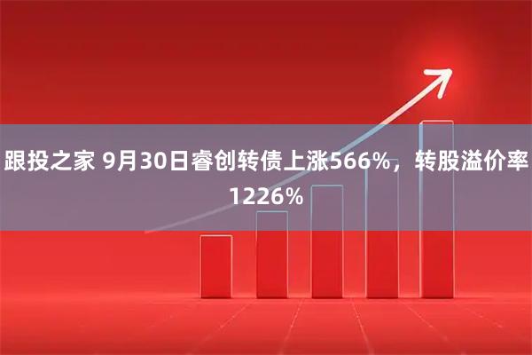 跟投之家 9月30日睿创转债上涨566%，转股溢价率1226%