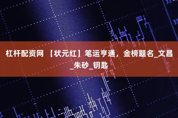 杠杆配资网 【状元红】笔运亨通，金榜题名_文昌_朱砂_钥匙