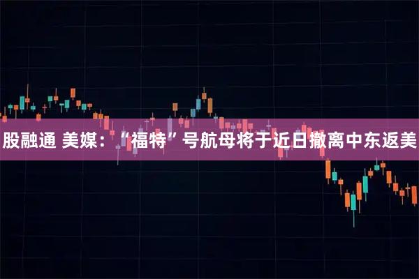 股融通 美媒：“福特”号航母将于近日撤离中东返美