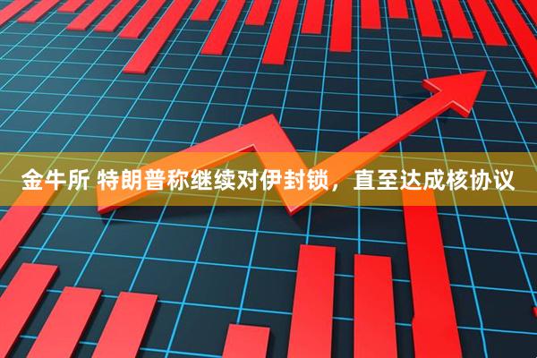 金牛所 特朗普称继续对伊封锁，直至达成核协议